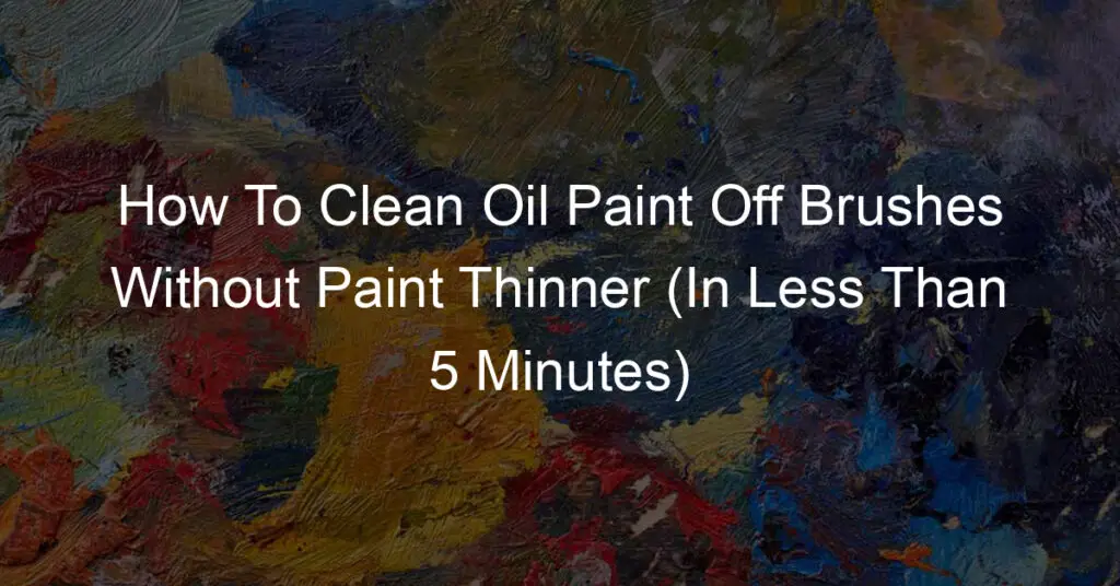 How To Clean Oil Paint Off Brushes Without Paint Thinner (In Less Than 5 Minutes)