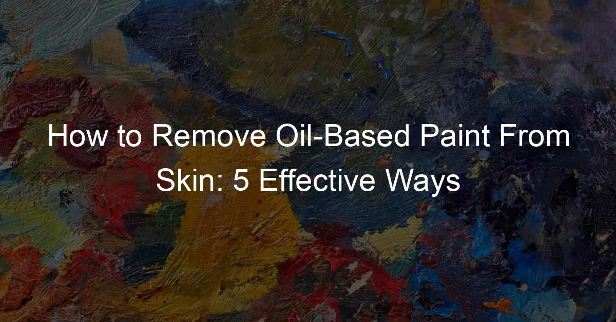 How to Remove Oil-Based Paint From Skin: Expert Tips - My Brush Life