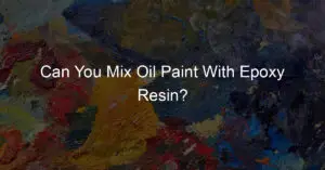 Can You Mix Oil Paint With Epoxy Resin?