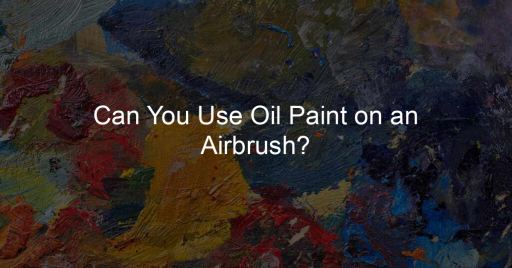Can You Use Oil Paint on an Airbrush?