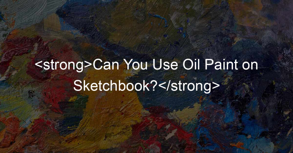Can You Use Oil Paint on Sketchbook?