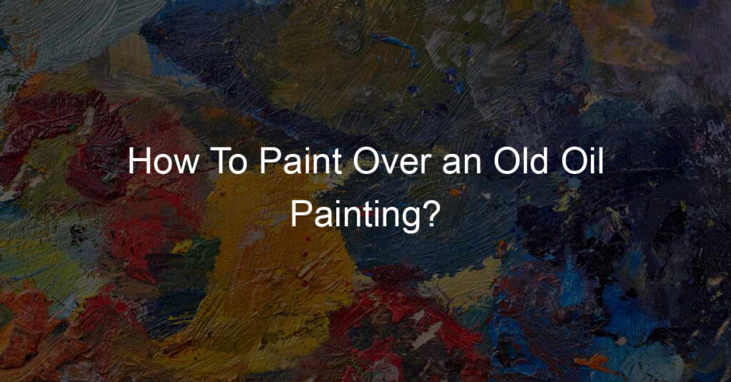 How To Paint Over an Old Oil Painting?