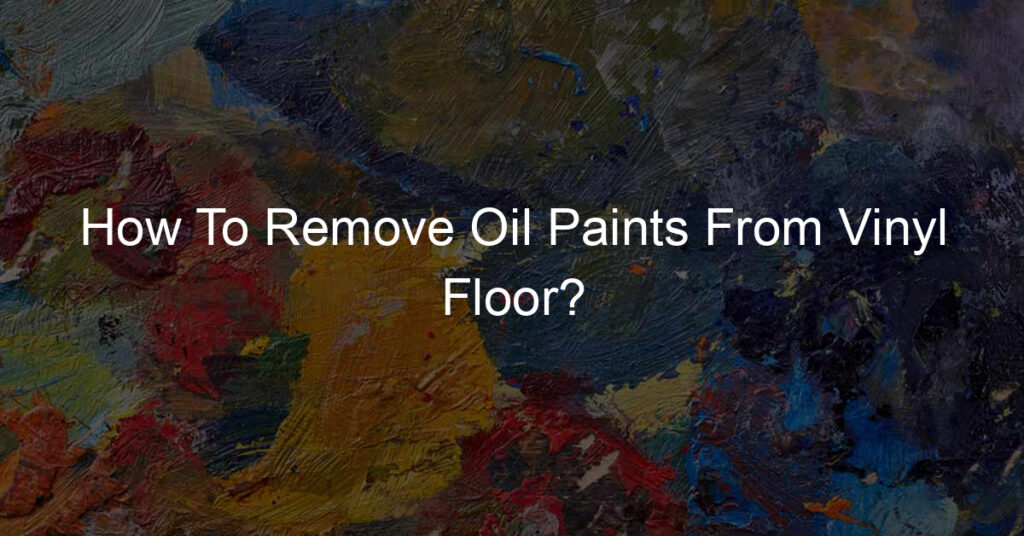 How To Remove Oil Paints From Vinyl Floor?